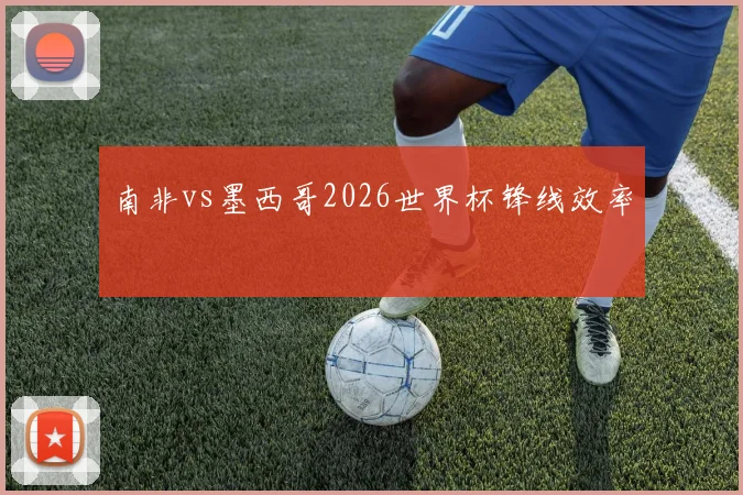 南非vs墨西哥2026世界杯锋线效率