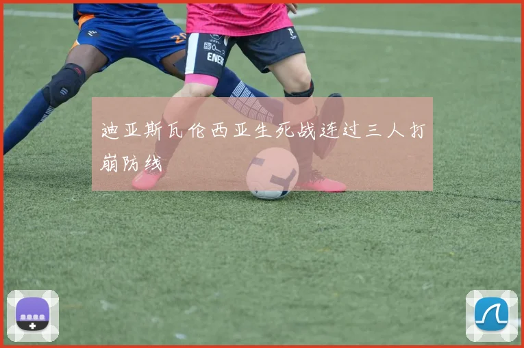 迪亚斯瓦伦西亚生死战连过三人打崩防线