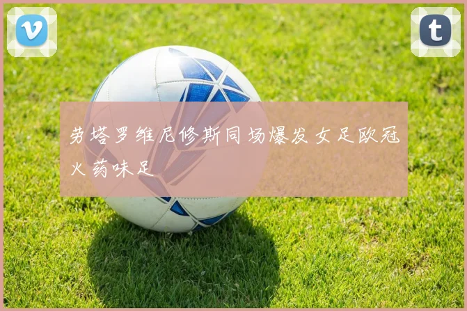 劳塔罗维尼修斯同场爆发女足欧冠火药味足