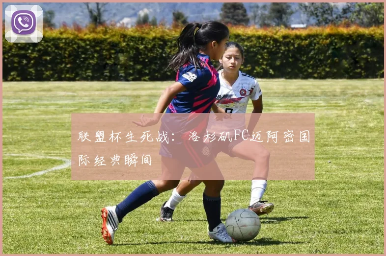 联盟杯生死战：洛杉矶FC迈阿密国际经典瞬间