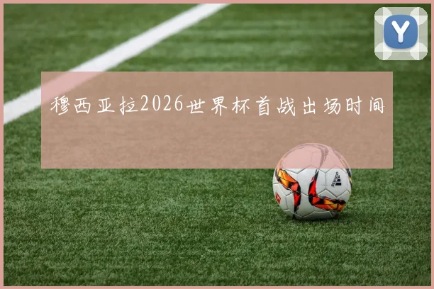 穆西亚拉2026世界杯首战出场时间