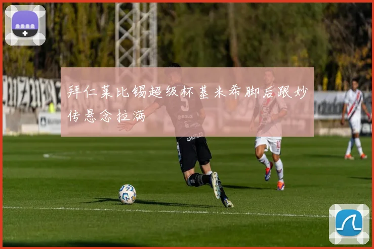 拜仁莱比锡超级杯基米希脚后跟妙传悬念拉满