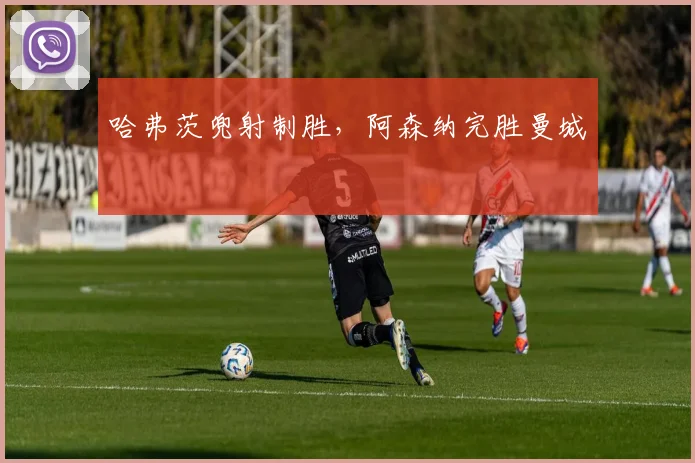哈弗茨兜射制胜，阿森纳完胜曼城