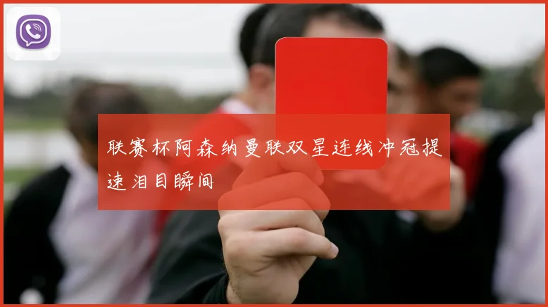 联赛杯阿森纳曼联双星连线冲冠提速泪目瞬间