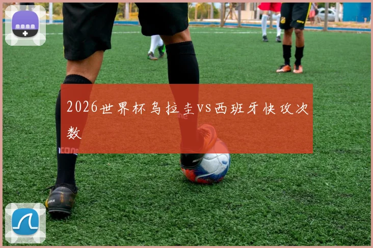 2026世界杯乌拉圭vs西班牙快攻次数