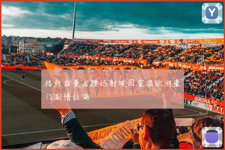格列兹曼后腰远射埃因霍温欧洲豪门剧情拉满