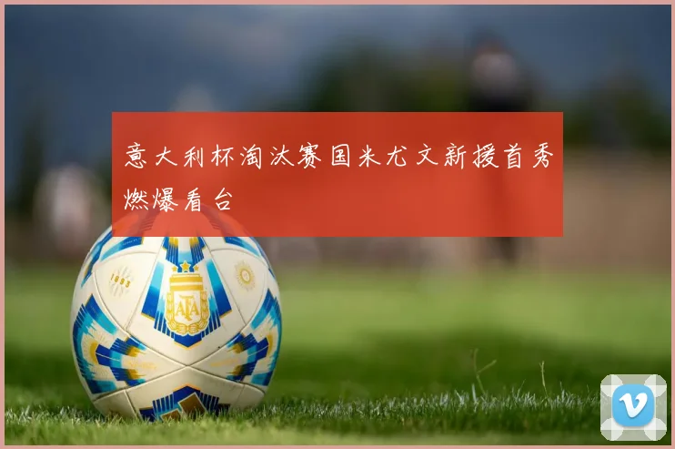 意大利杯淘汰赛国米尤文新援首秀燃爆看台