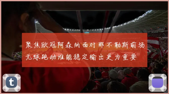 聚焦欧冠阿森纳面对那不勒斯前场无球跑动谁能稳定输出更为重要