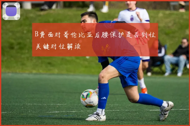 B费面对哥伦比亚后腰保护是否到位关键对位解读