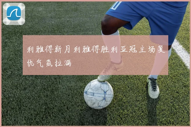 利雅得新月利雅得胜利亚冠主场复仇气氛拉满