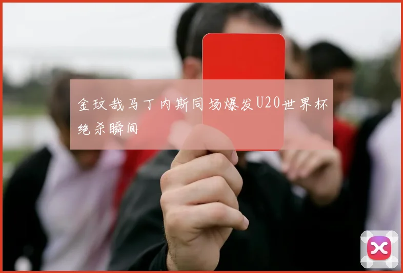 金玟哉马丁内斯同场爆发U20世界杯绝杀瞬间
