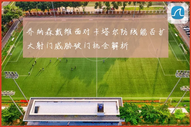 乔纳森戴维面对卡塔尔防线能否扩大射门威胁破门机会解析