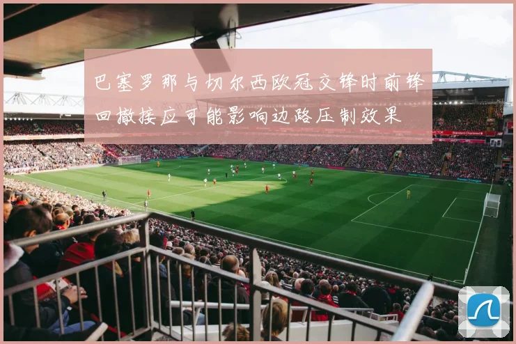巴塞罗那与切尔西欧冠交锋时前锋回撤接应可能影响边路压制效果