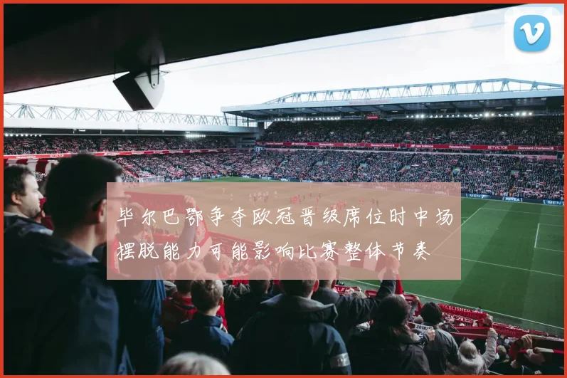 毕尔巴鄂争夺欧冠晋级席位时中场摆脱能力可能影响比赛整体节奏