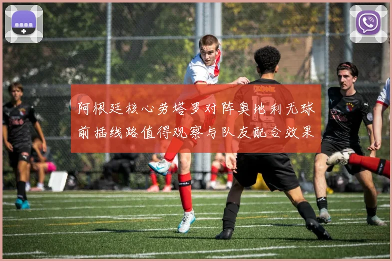 阿根廷核心劳塔罗对阵奥地利无球前插线路值得观察与队友配合效果