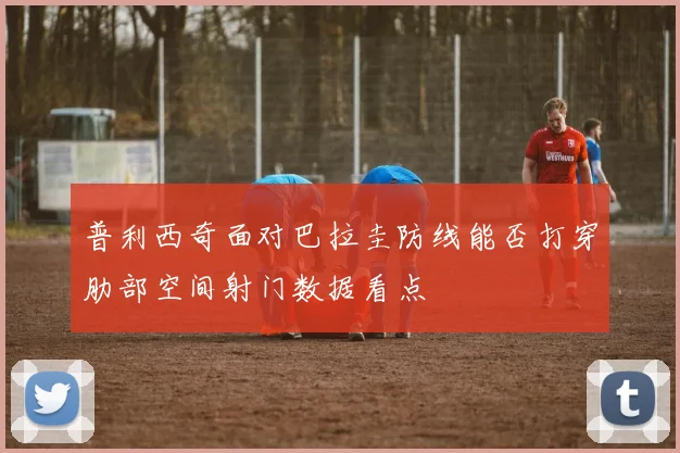 普利西奇面对巴拉圭防线能否打穿肋部空间射门数据看点