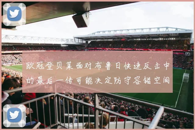 欧冠登贝莱面对布鲁日快速反击中的最后一传可能决定防守容错空间