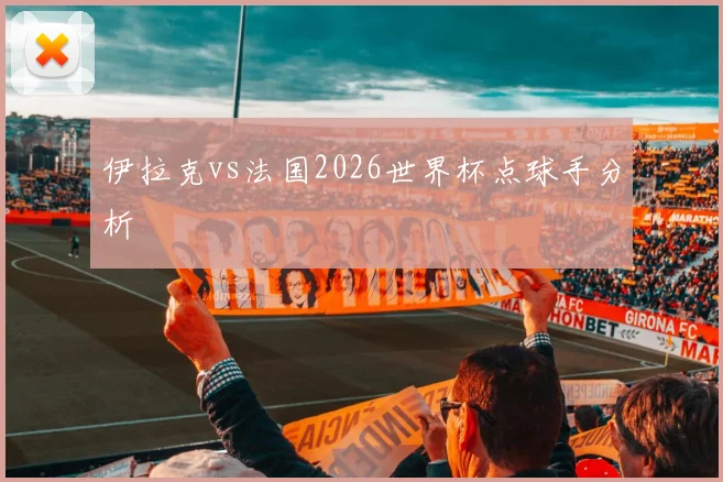 伊拉克vs法国2026世界杯点球手分析