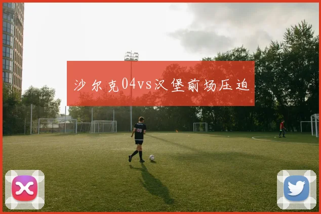 沙尔克04vs汉堡前场压迫