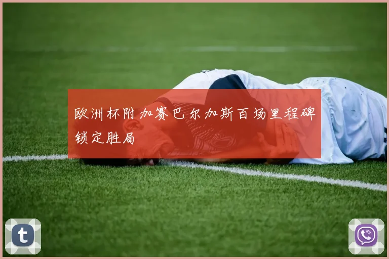 欧洲杯附加赛巴尔加斯百场里程碑锁定胜局
