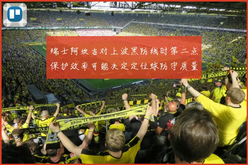 瑞士阿坎吉对上波黑防线时第二点保护效率可能决定定位球防守质量