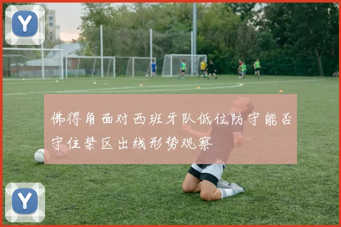 佛得角面对西班牙队低位防守能否守住禁区出线形势观察