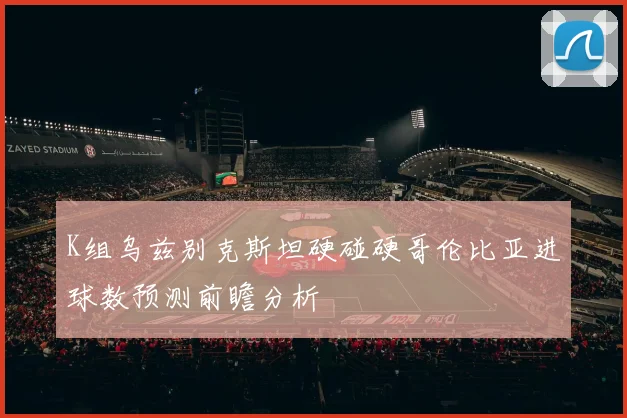 K组乌兹别克斯坦硬碰硬哥伦比亚进球数预测前瞻分析