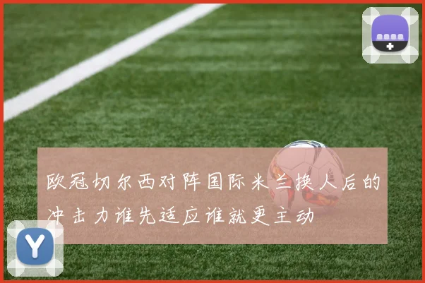 欧冠切尔西对阵国际米兰换人后的冲击力谁先适应谁就更主动