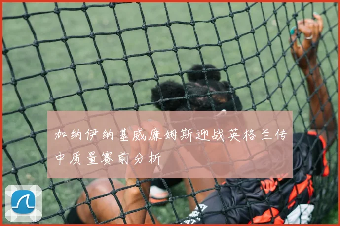 加纳伊纳基威廉姆斯迎战英格兰传中质量赛前分析