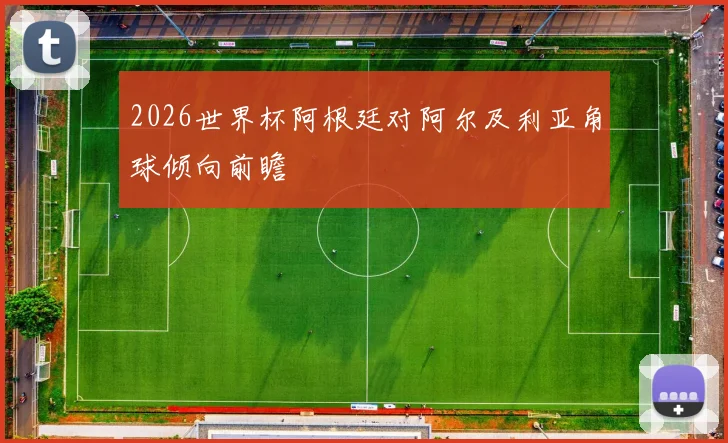 2026世界杯阿根廷对阿尔及利亚角球倾向前瞻