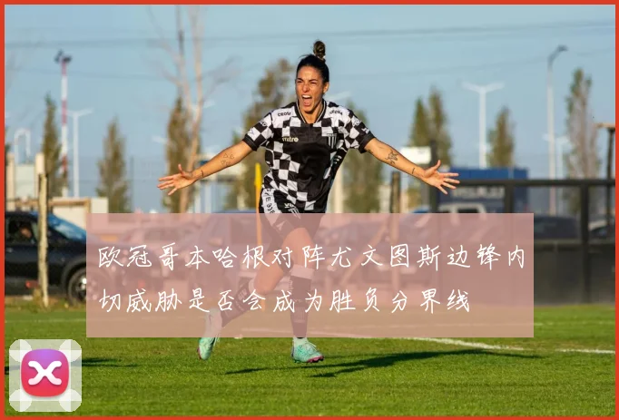 欧冠哥本哈根对阵尤文图斯边锋内切威胁是否会成为胜负分界线