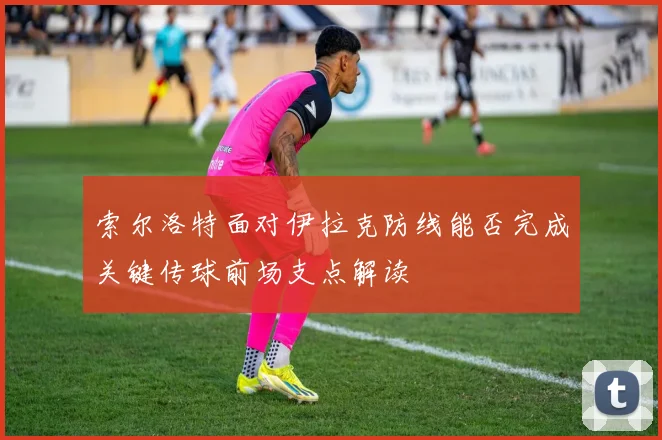 索尔洛特面对伊拉克防线能否完成关键传球前场支点解读