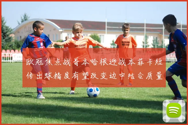 欧冠焦点战哥本哈根迎战本菲卡短传出球精度有望改变边中结合质量