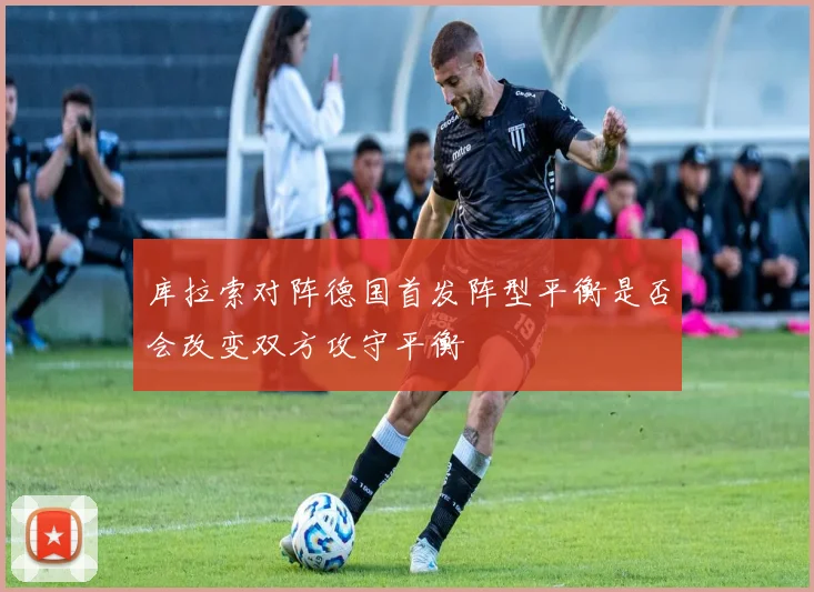 库拉索对阵德国首发阵型平衡是否会改变双方攻守平衡