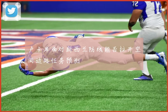 卢卡库面对新西兰防线能否拉开空间边路任务预测