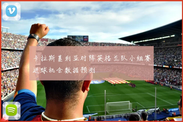 卡拉斯基利亚对阵英格兰队小组赛进球机会数据预测