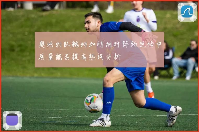 奥地利队鲍姆加特纳对阵约旦传中质量能否提高热词分析