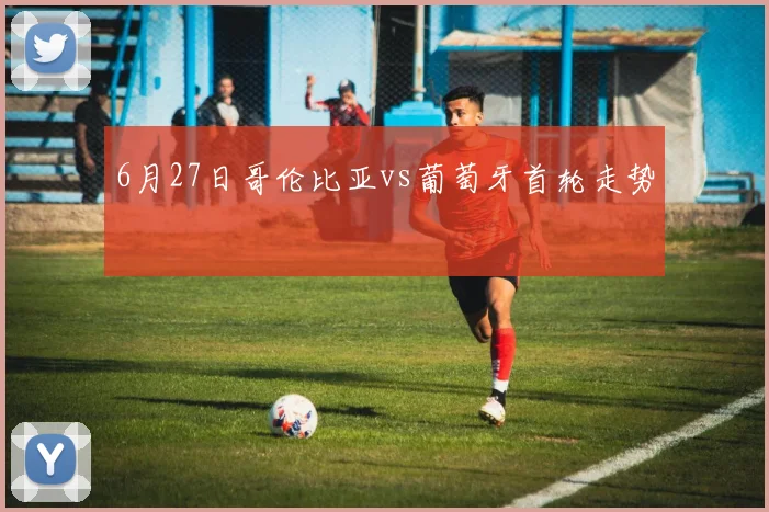 6月27日哥伦比亚vs葡萄牙首轮走势