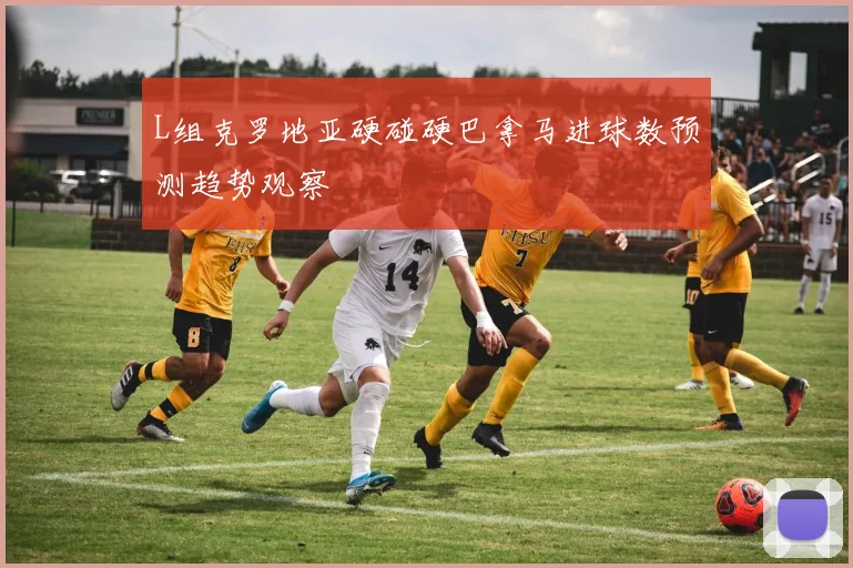 L组克罗地亚硬碰硬巴拿马进球数预测趋势观察