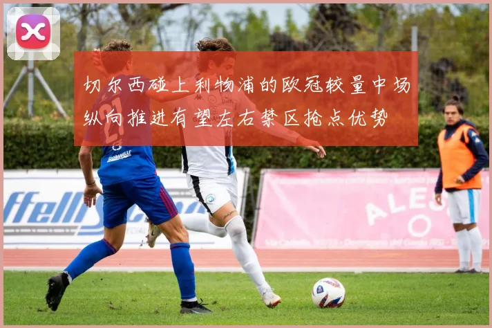 切尔西碰上利物浦的欧冠较量中场纵向推进有望左右禁区抢点优势