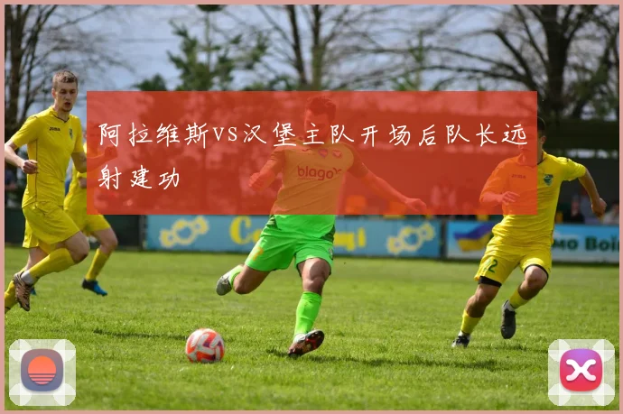 阿拉维斯vs汉堡主队开场后队长远射建功